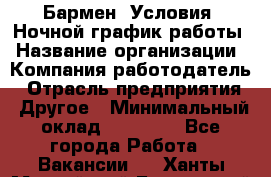 Бармен. Условия: Ночной график работы › Название организации ­ Компания-работодатель › Отрасль предприятия ­ Другое › Минимальный оклад ­ 20 000 - Все города Работа » Вакансии   . Ханты-Мансийский,Белоярский г.